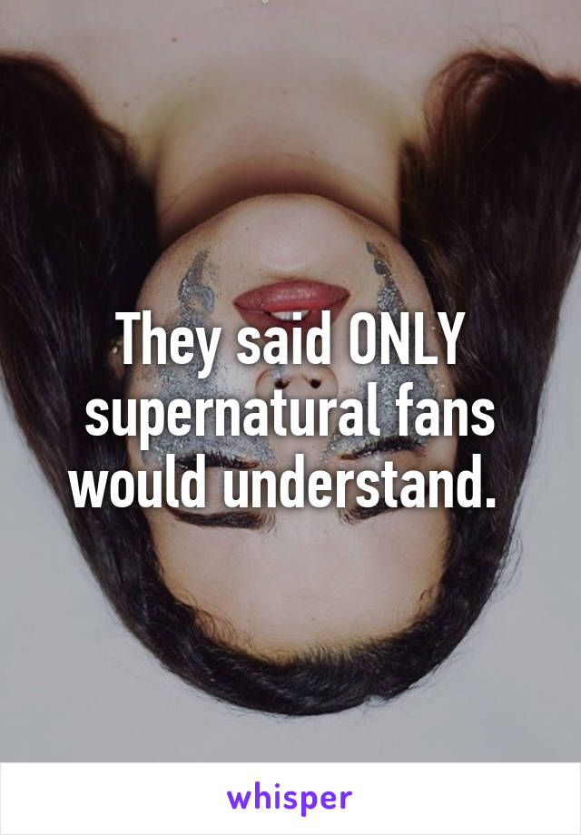 They said ONLY supernatural fans would understand. 