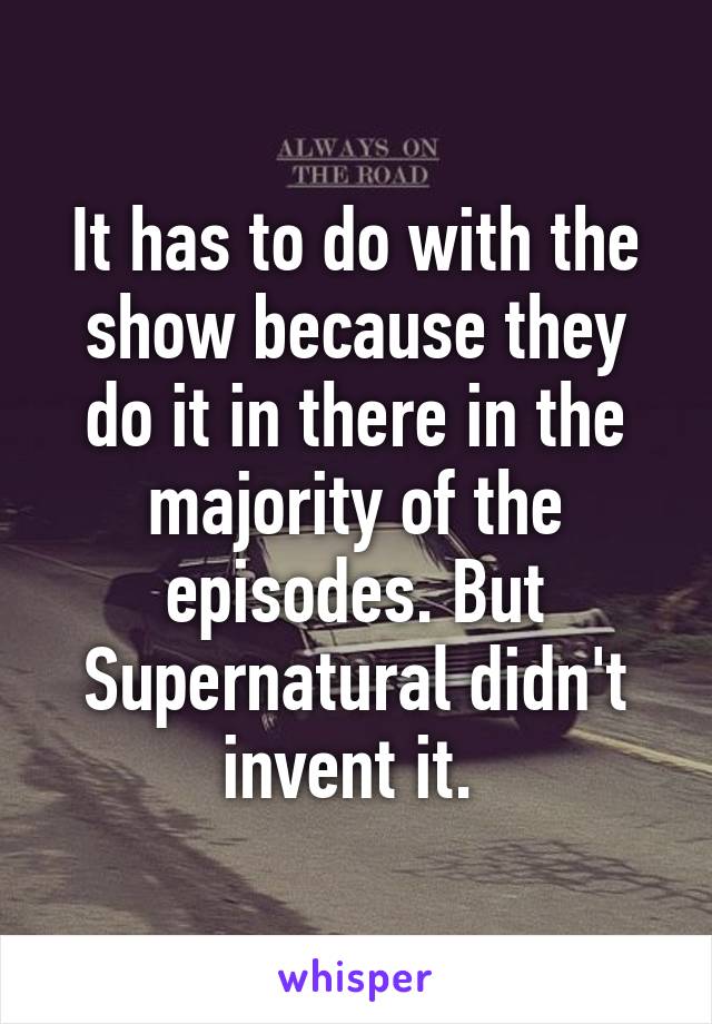 It has to do with the show because they do it in there in the majority of the episodes. But Supernatural didn't invent it. 