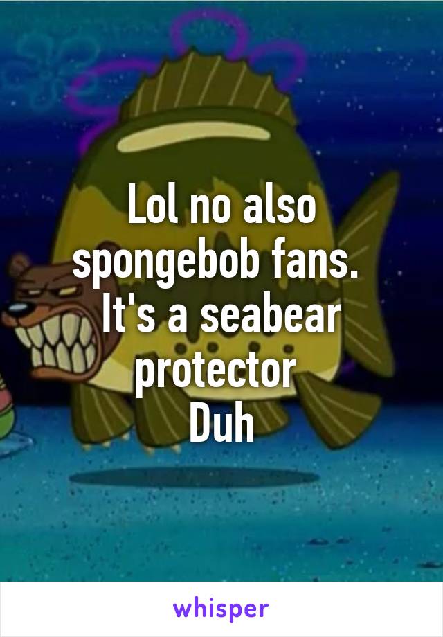 Lol no also spongebob fans. 
It's a seabear protector 
Duh