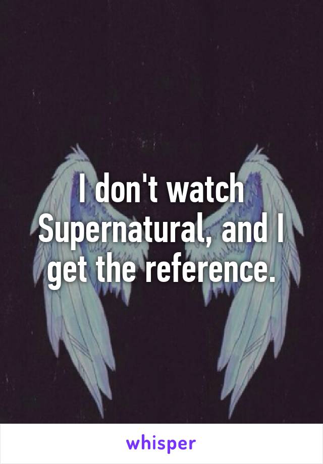 I don't watch Supernatural, and I get the reference.