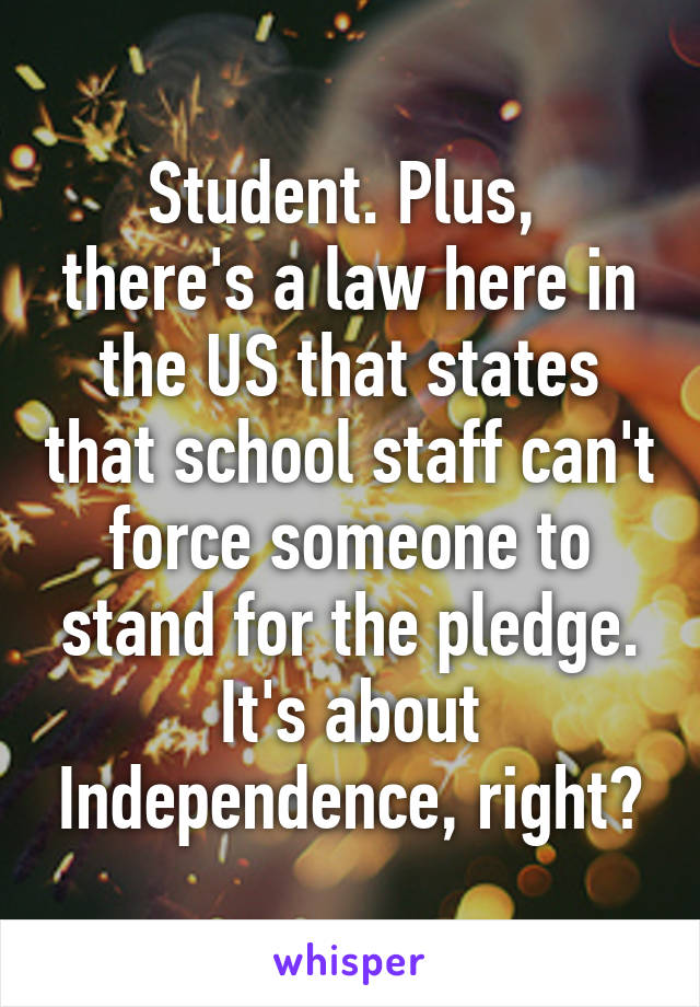 Student. Plus,  there's a law here in the US that states that school staff can't force someone to stand for the pledge. It's about Independence, right?