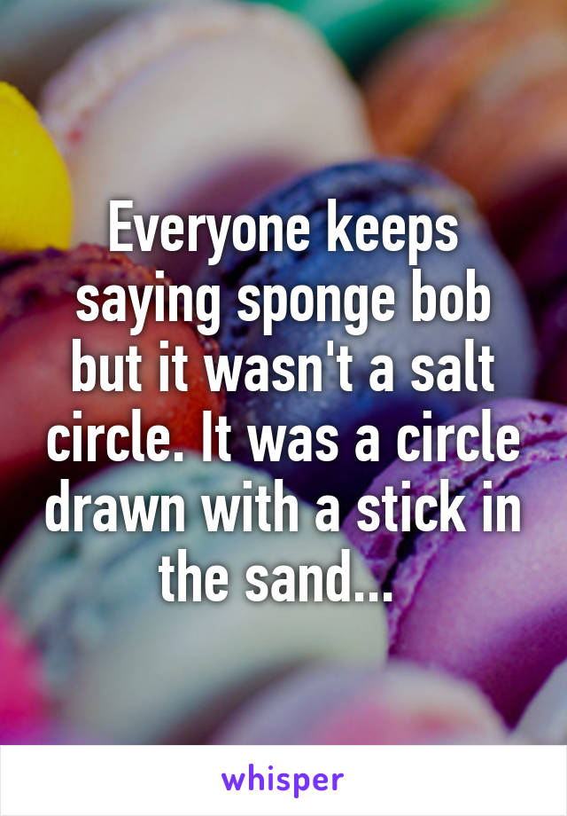 Everyone keeps saying sponge bob but it wasn't a salt circle. It was a circle drawn with a stick in the sand... 