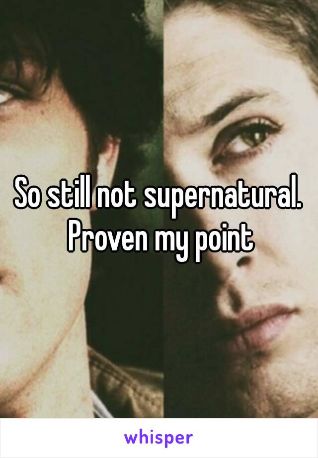 So still not supernatural. Proven my point