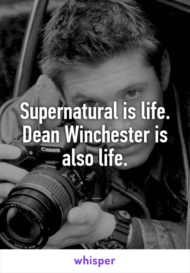 Supernatural is life. Dean Winchester is also life.