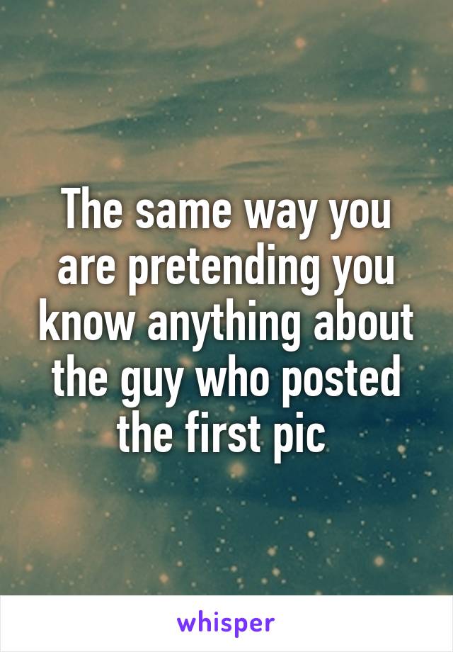 The same way you are pretending you know anything about the guy who posted the first pic 