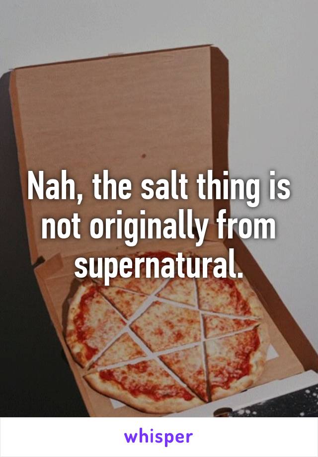 Nah, the salt thing is not originally from supernatural.