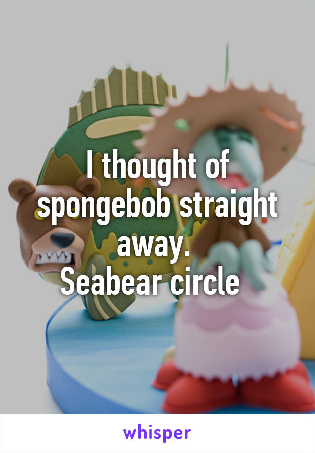 I thought of spongebob straight away. 
Seabear circle  