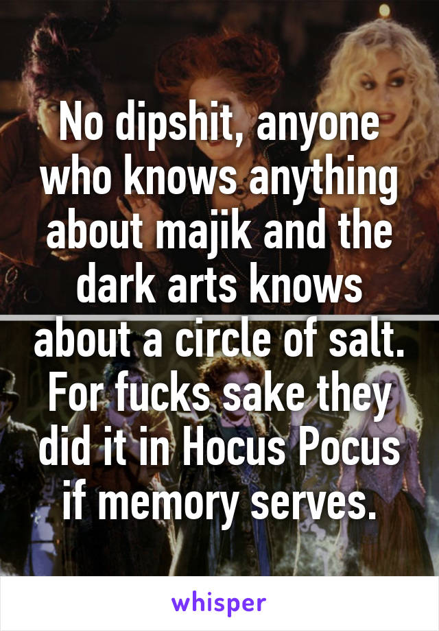 No dipshit, anyone who knows anything about majik and the dark arts knows about a circle of salt.
For fucks sake they did it in Hocus Pocus if memory serves.