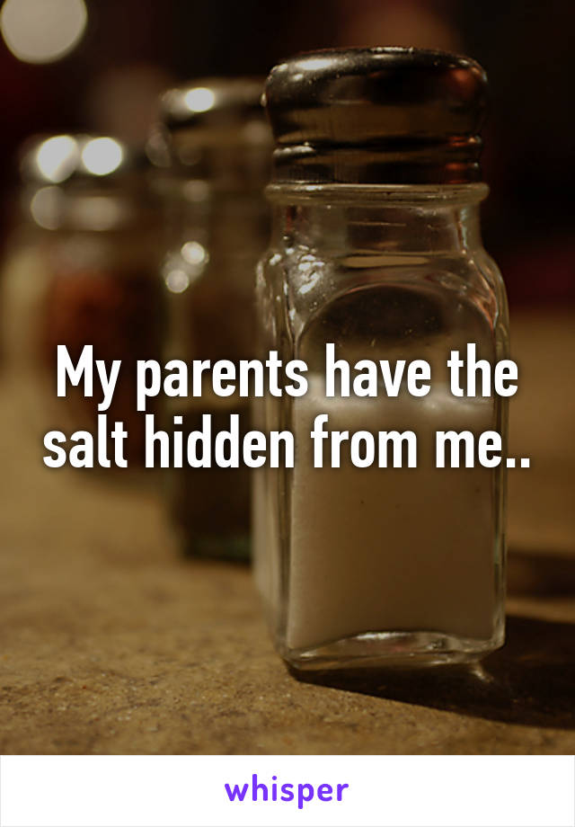 My parents have the salt hidden from me..