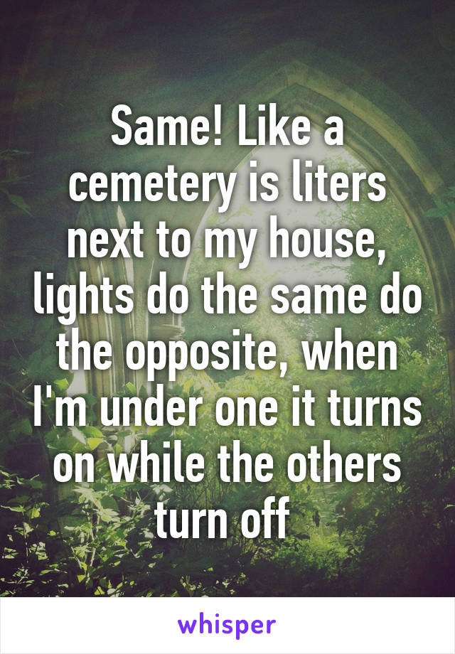 Same! Like a cemetery is liters next to my house, lights do the same do the opposite, when I'm under one it turns on while the others turn off 