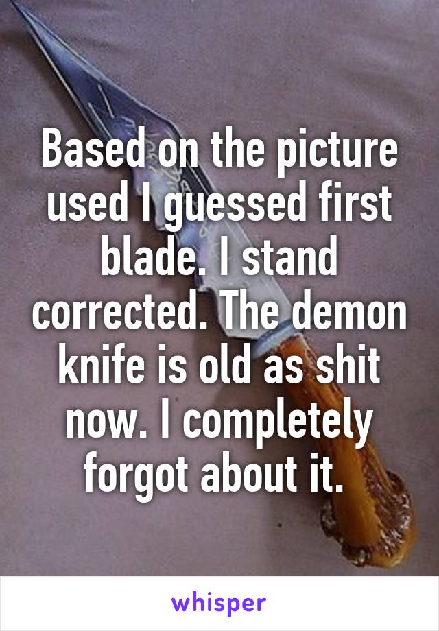 Based on the picture used I guessed first blade. I stand corrected. The demon knife is old as shit now. I completely forgot about it. 