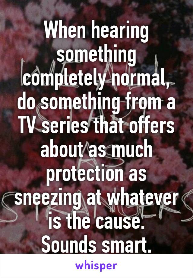 When hearing something completely normal, do something from a TV series that offers about as much protection as sneezing at whatever is the cause.
Sounds smart.