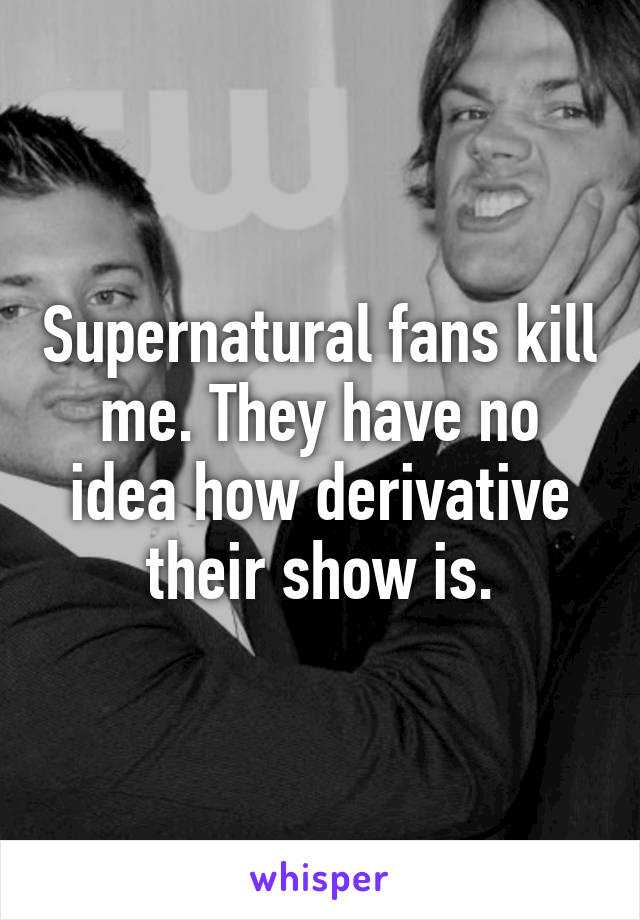 Supernatural fans kill me. They have no idea how derivative their show is.