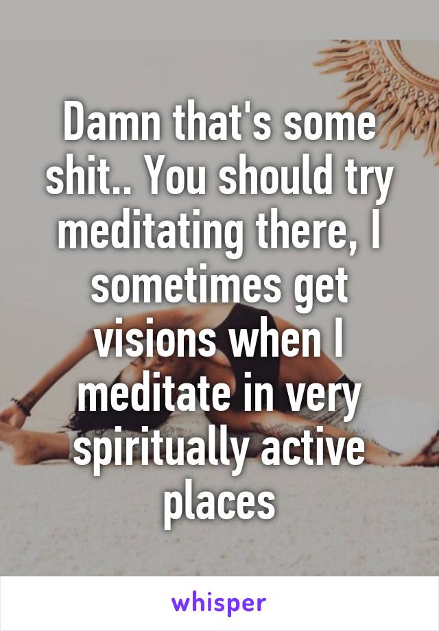 Damn that's some shit.. You should try meditating there, I sometimes get visions when I meditate in very spiritually active places