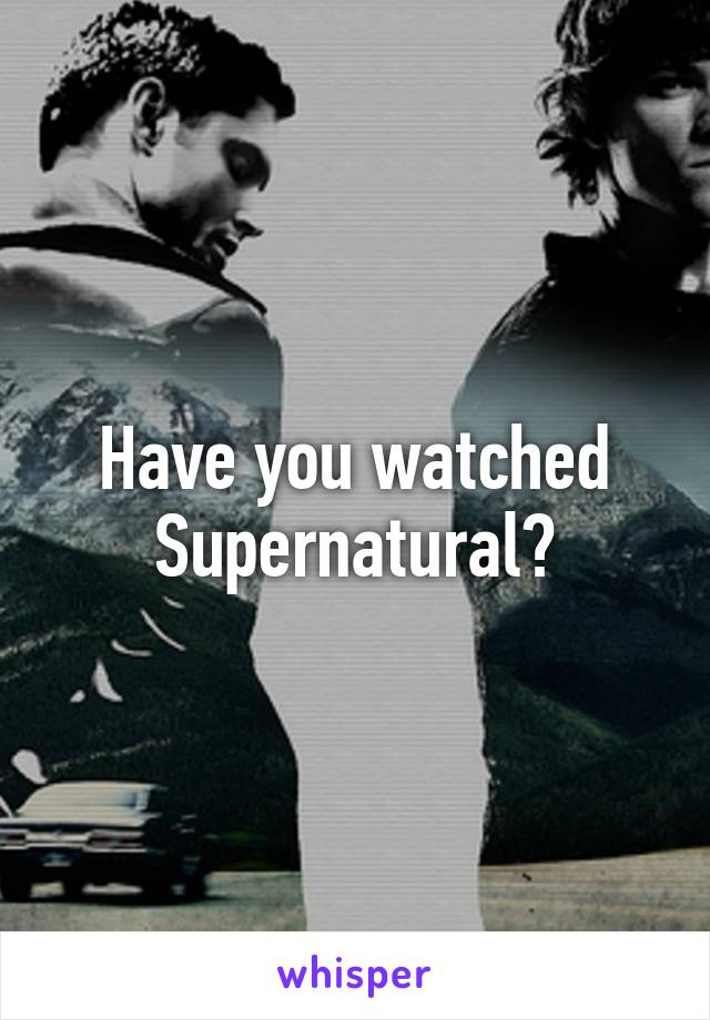 Have you watched Supernatural?