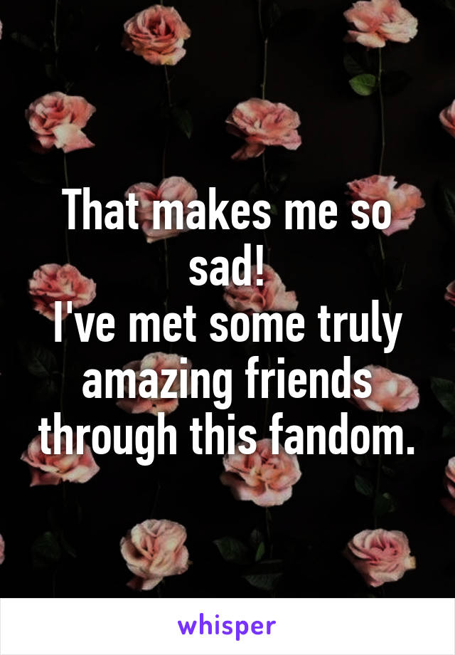 That makes me so sad!
I've met some truly amazing friends through this fandom.