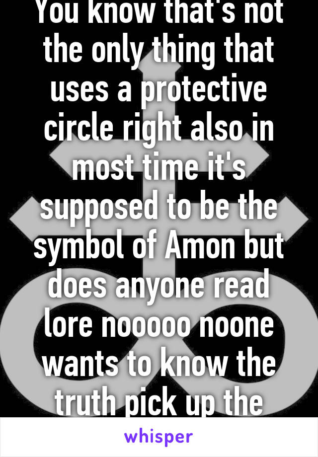 You know that's not the only thing that uses a protective circle right also in most time it's supposed to be the symbol of Amon but does anyone read lore nooooo noone wants to know the truth pick up the lesser key....