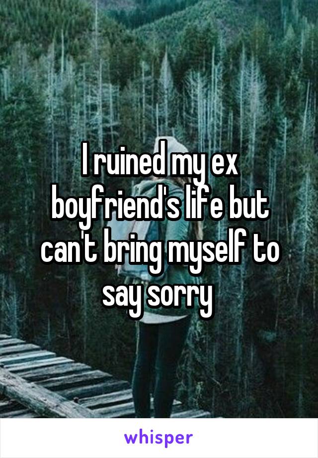 I ruined my ex boyfriend's life but can't bring myself to say sorry 