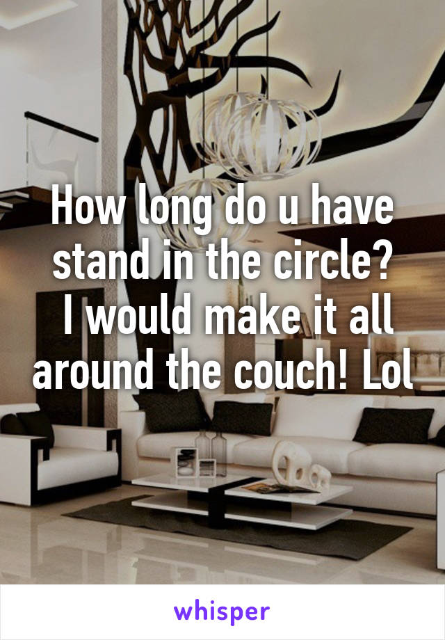 How long do u have stand in the circle?
 I would make it all around the couch! Lol 