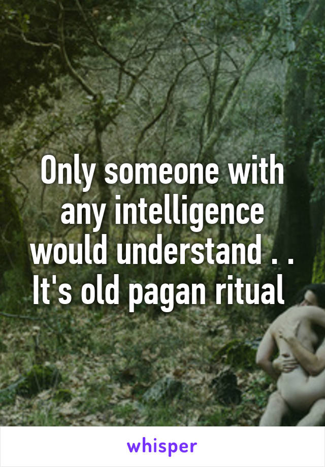 Only someone with any intelligence would understand . . It's old pagan ritual 