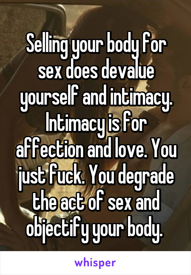 Selling your body for sex does devalue yourself and intimacy. Intimacy is for affection and love. You just fuck. You degrade the act of sex and objectify your body. 