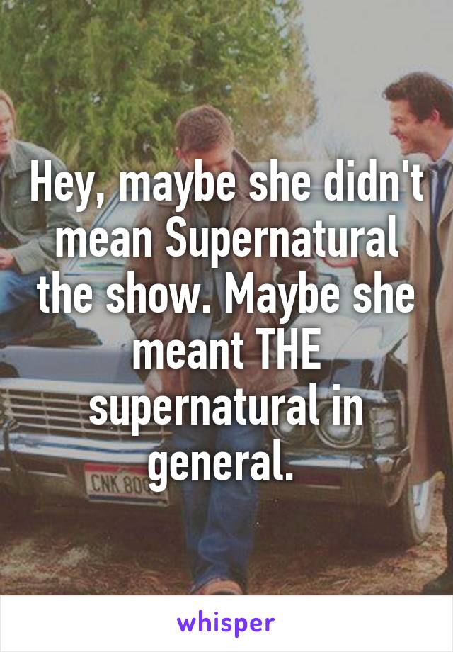 Hey, maybe she didn't mean Supernatural the show. Maybe she meant THE supernatural in general. 