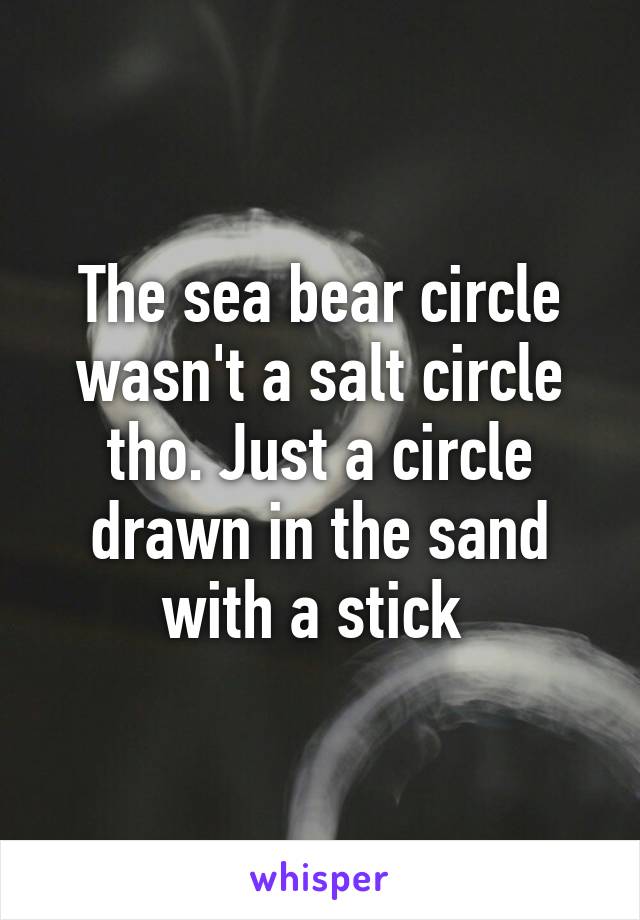 The sea bear circle wasn't a salt circle tho. Just a circle drawn in the sand with a stick 