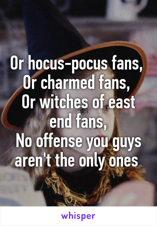 Or hocus-pocus fans, 
Or charmed fans, 
Or witches of east end fans,
No offense you guys aren't the only ones 