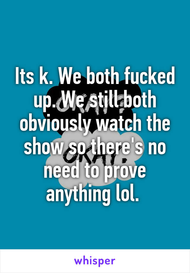 Its k. We both fucked up. We still both obviously watch the show so there's no need to prove anything lol. 