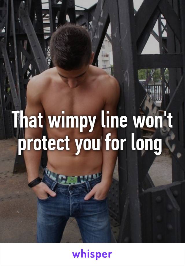 That wimpy line won't protect you for long 