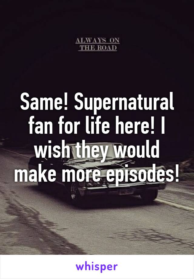 Same! Supernatural fan for life here! I wish they would make more episodes!