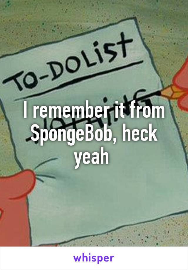 I remember it from SpongeBob, heck yeah 