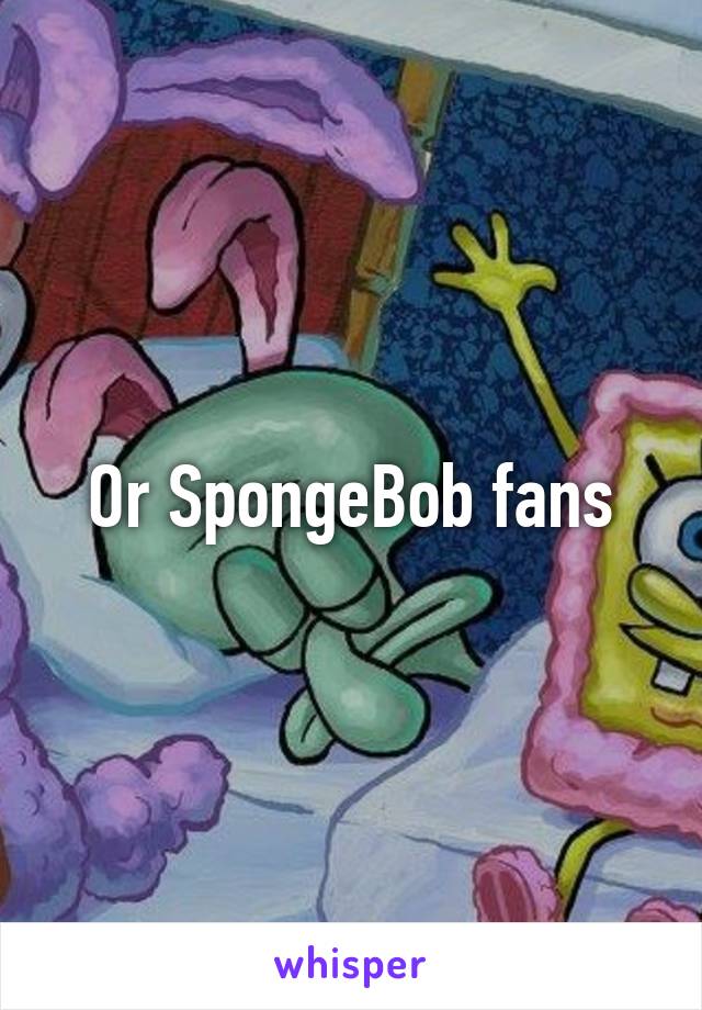 Or SpongeBob fans