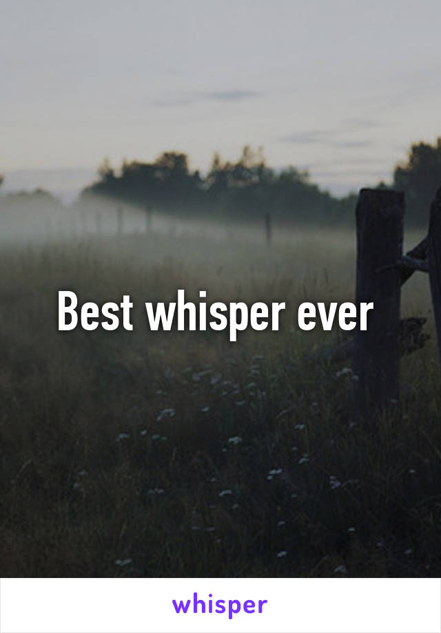 Best whisper ever 