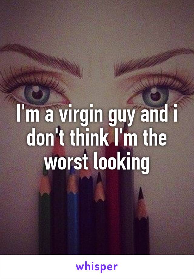 I'm a virgin guy and i don't think I'm the worst looking