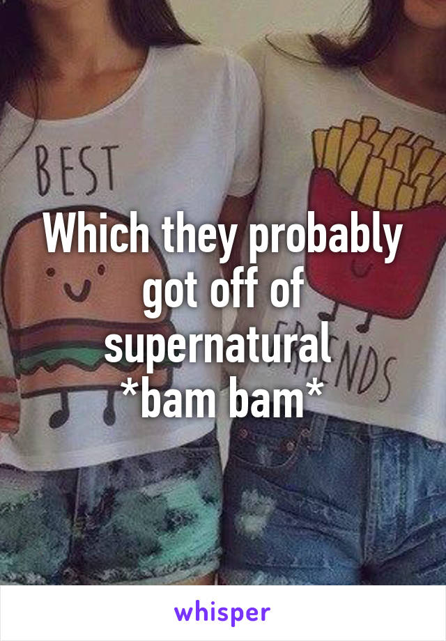 Which they probably got off of supernatural 
*bam bam*