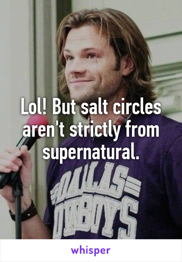 Lol! But salt circles aren't strictly from supernatural.