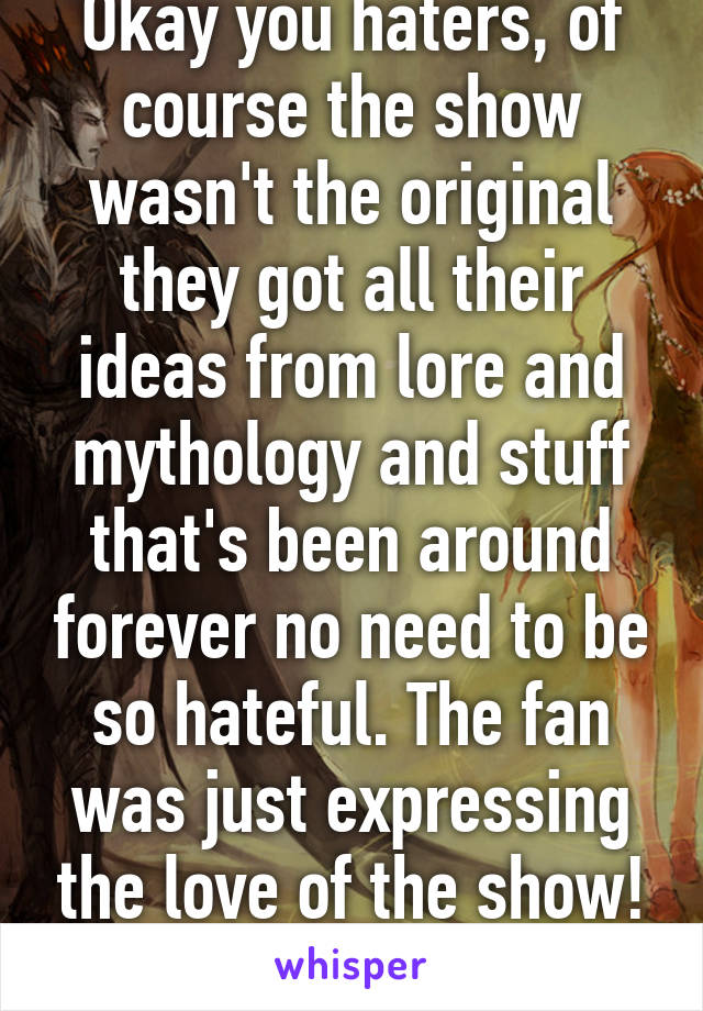 Okay you haters, of course the show wasn't the original they got all their ideas from lore and mythology and stuff that's been around forever no need to be so hateful. The fan was just expressing the love of the show! Meanies! 