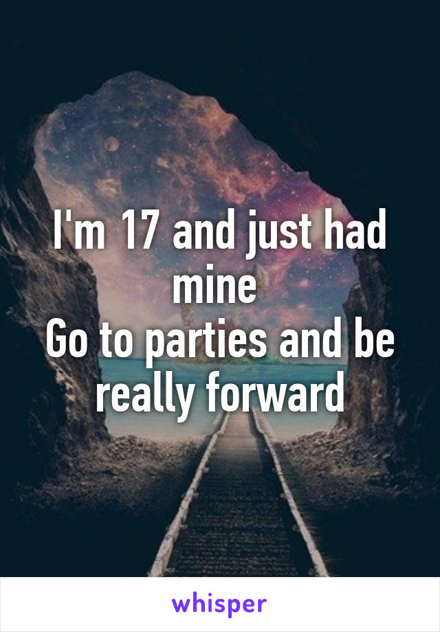 I'm 17 and just had mine 
Go to parties and be really forward