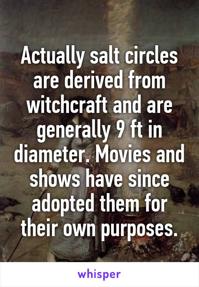 Actually salt circles are derived from witchcraft and are generally 9 ft in diameter. Movies and shows have since adopted them for their own purposes.