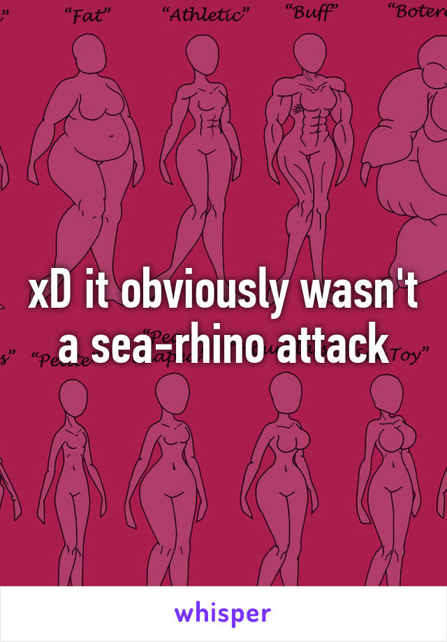 xD it obviously wasn't a sea-rhino attack