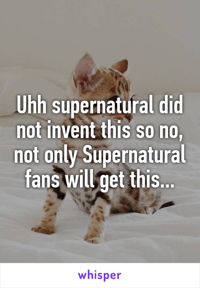 Uhh supernatural did not invent this so no, not only Supernatural fans will get this...