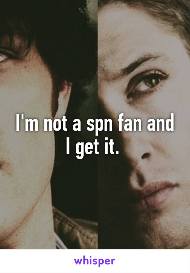 I'm not a spn fan and I get it. 