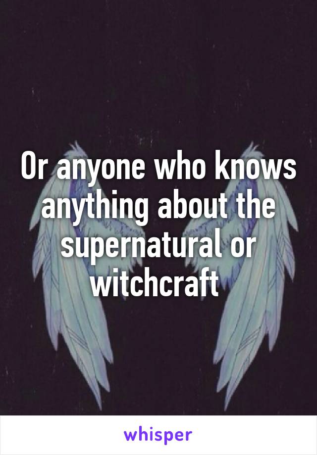 Or anyone who knows anything about the supernatural or witchcraft 