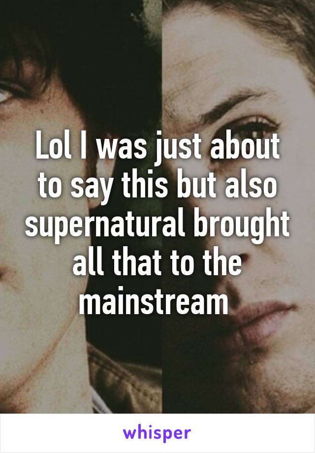 Lol I was just about to say this but also supernatural brought all that to the mainstream 