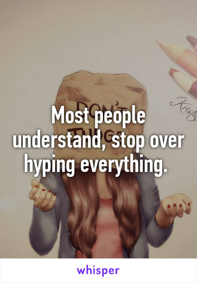 Most people understand, stop over hyping everything. 