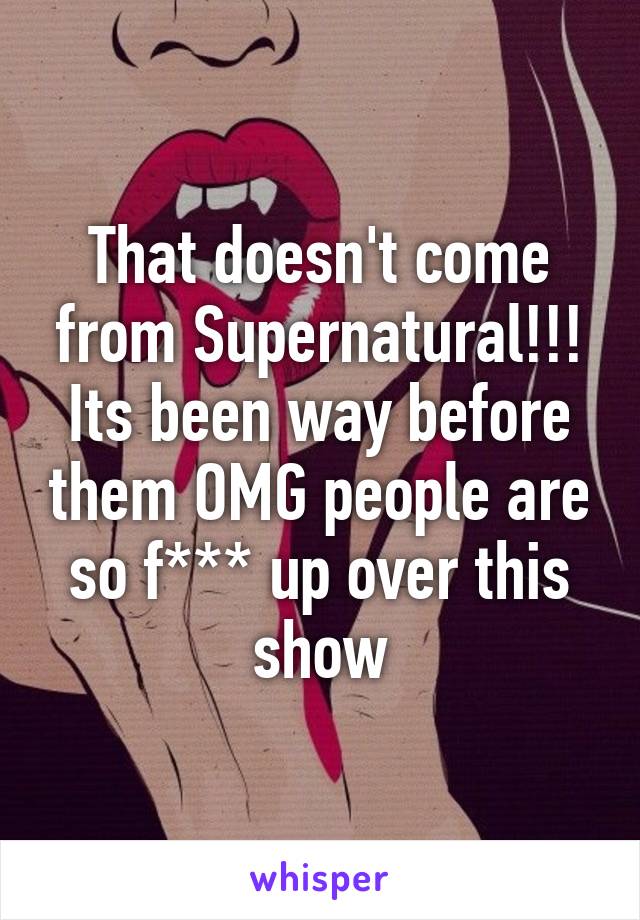 That doesn't come from Supernatural!!! Its been way before them OMG people are so f*** up over this show