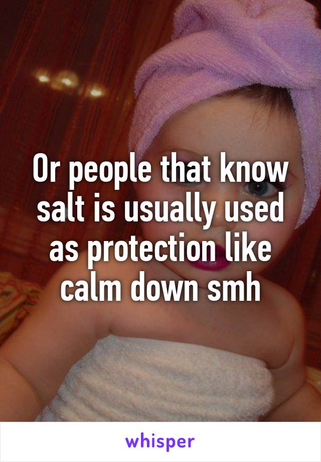 Or people that know salt is usually used as protection like calm down smh