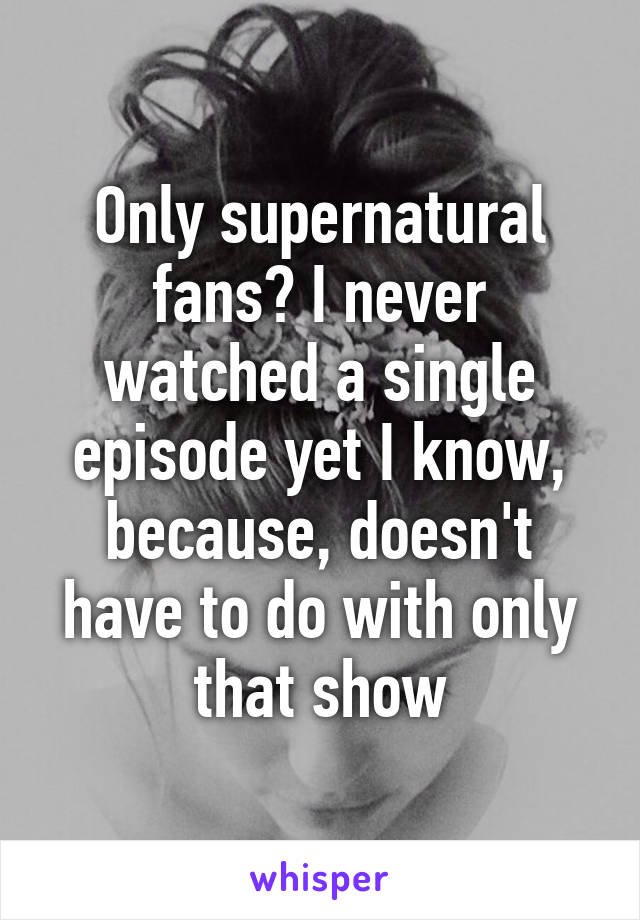 Only supernatural fans? I never watched a single episode yet I know, because, doesn't have to do with only that show