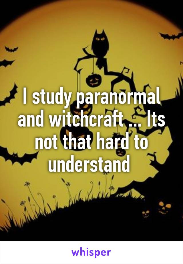 I study paranormal and witchcraft ... Its not that hard to understand 